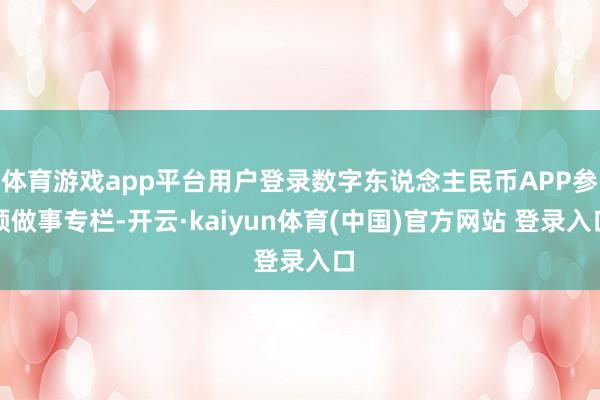 体育游戏app平台用户登录数字东说念主民币APP参预做事专栏-开云·kaiyun体育(中国)官方网站 登录入口