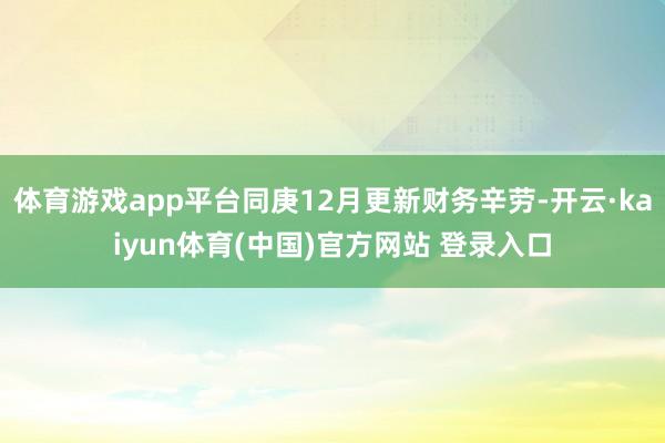体育游戏app平台同庚12月更新财务辛劳-开云·kaiyun体育(中国)官方网站 登录入口