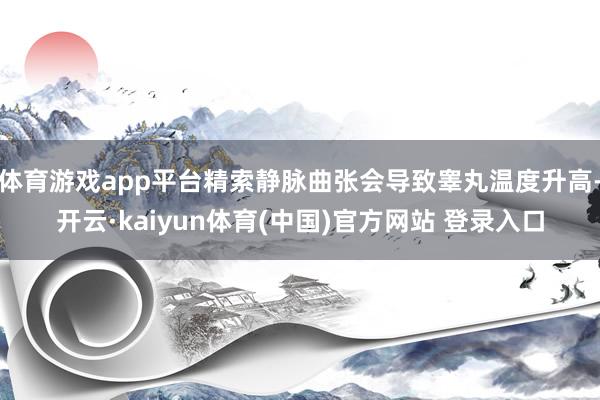 体育游戏app平台精索静脉曲张会导致睾丸温度升高-开云·kaiyun体育(中国)官方网站 登录入口