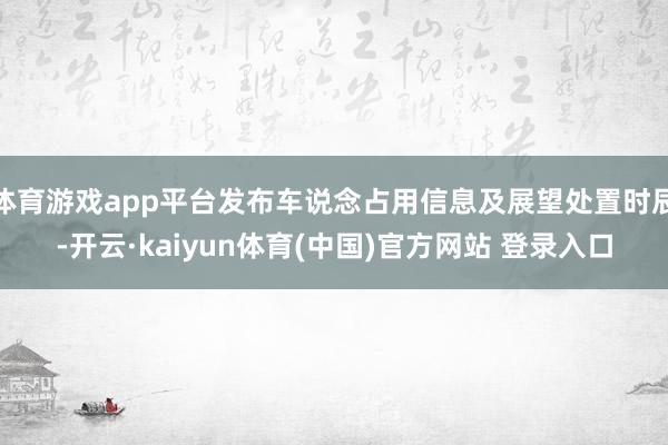 体育游戏app平台发布车说念占用信息及展望处置时辰-开云·kaiyun体育(中国)官方网站 登录入口