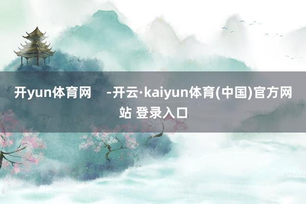 开yun体育网 -开云·kaiyun体育(中国)官方网站 登录入口