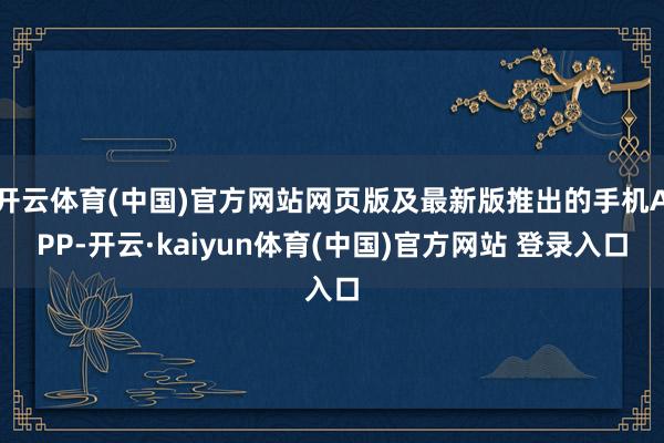 开云体育(中国)官方网站网页版及最新版推出的手机APP-开云·kaiyun体育(中国)官方网站 登录入口