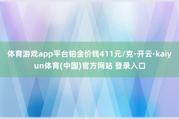体育游戏app平台铂金价钱411元/克-开云·kaiyun体育(中国)官方网站 登录入口