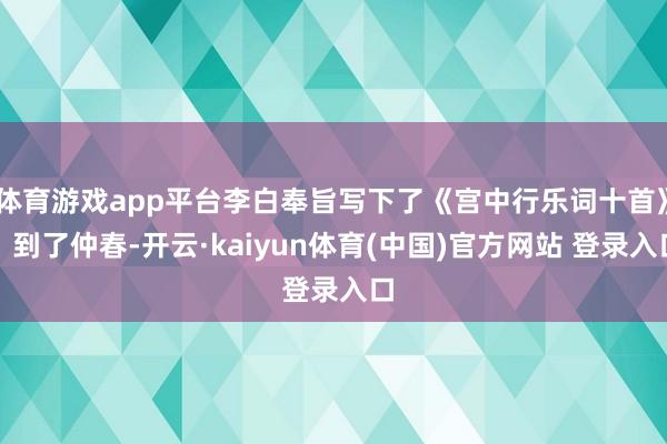 体育游戏app平台李白奉旨写下了《宫中行乐词十首》；到了仲春-开云·kaiyun体育(中国)官方网站 登录入口