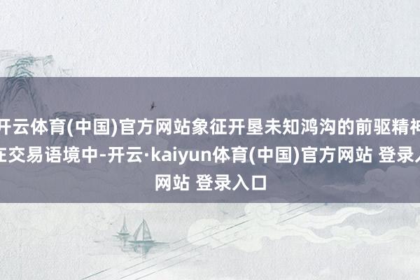 开云体育(中国)官方网站象征开垦未知鸿沟的前驱精神;在交易语境中-开云·kaiyun体育(中国)官方网站 登录入口