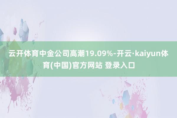 云开体育中金公司高潮19.09%-开云·kaiyun体育(中国)官方网站 登录入口