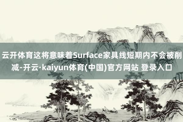 云开体育这将意味着Surface家具线短期内不会被削减-开云·kaiyun体育(中国)官方网站 登录入口