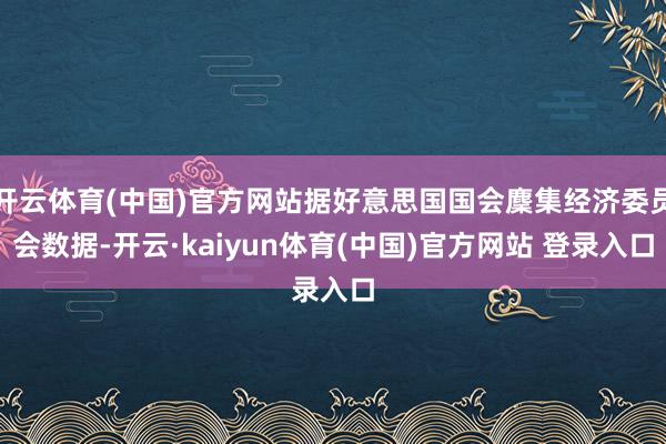 开云体育(中国)官方网站据好意思国国会麇集经济委员会数据-开云·kaiyun体育(中国)官方网站 登录入口