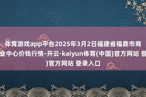 体育游戏app平台2025年3月2日福建省福鼎市商贸业职业中心价钱行情-开云·kaiyun体育(中国)官方网站 登录入口