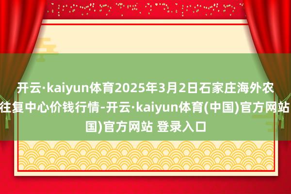 开云·kaiyun体育2025年3月2日石家庄海外农家具批发往复中心价钱行情-开云·kaiyun体育(中国)官方网站 登录入口