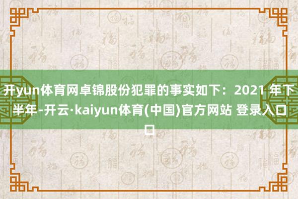 开yun体育网卓锦股份犯罪的事实如下：2021 年下半年-开云·kaiyun体育(中国)官方网站 登录入口
