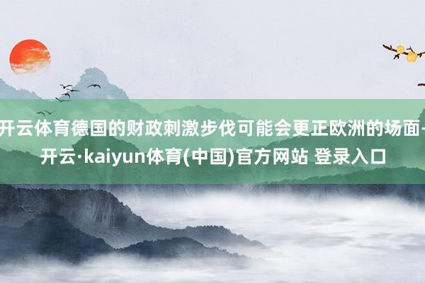 开云体育德国的财政刺激步伐可能会更正欧洲的场面-开云·kaiyun体育(中国)官方网站 登录入口