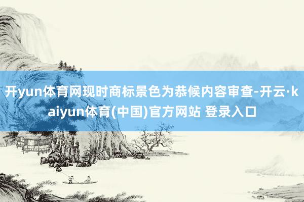 开yun体育网现时商标景色为恭候内容审查-开云·kaiyun体育(中国)官方网站 登录入口