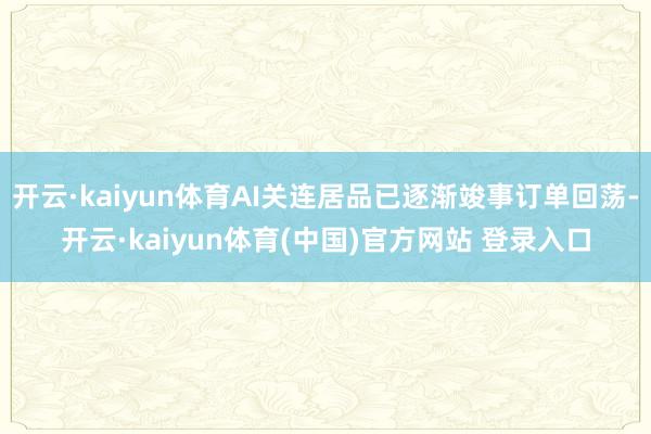 开云·kaiyun体育AI关连居品已逐渐竣事订单回荡-开云·kaiyun体育(中国)官方网站 登录入口