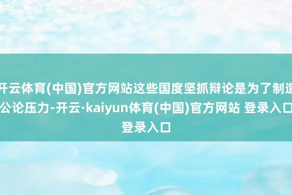 开云体育(中国)官方网站这些国度坚抓辩论是为了制造公论压力-开云·kaiyun体育(中国)官方网站 登录入口