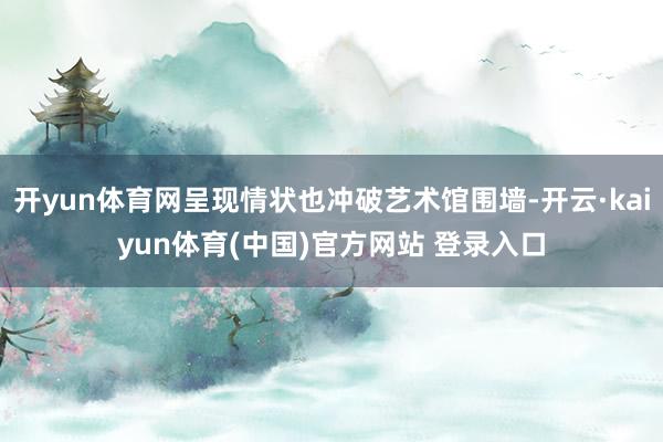 开yun体育网呈现情状也冲破艺术馆围墙-开云·kaiyun体育(中国)官方网站 登录入口