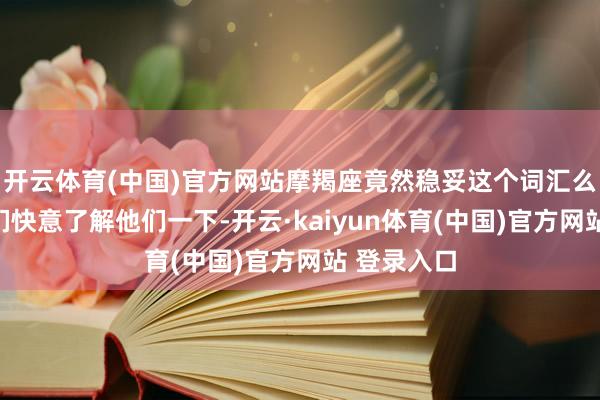 开云体育(中国)官方网站摩羯座竟然稳妥这个词汇么？要是咱们快意了解他们一下-开云·kaiyun体育(中国)官方网站 登录入口