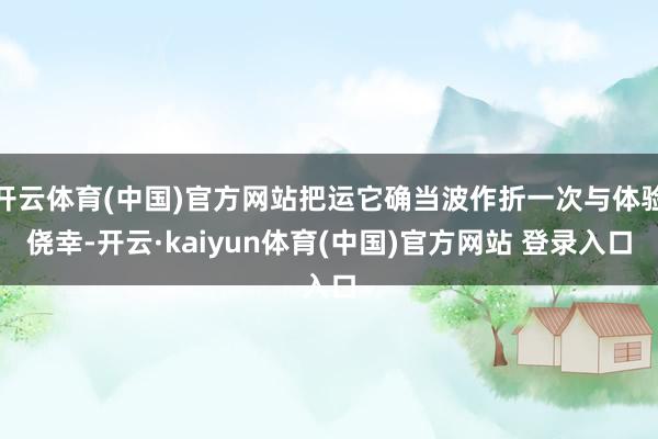 开云体育(中国)官方网站把运它确当波作折一次与体验侥幸-开云·kaiyun体育(中国)官方网站 登录入口