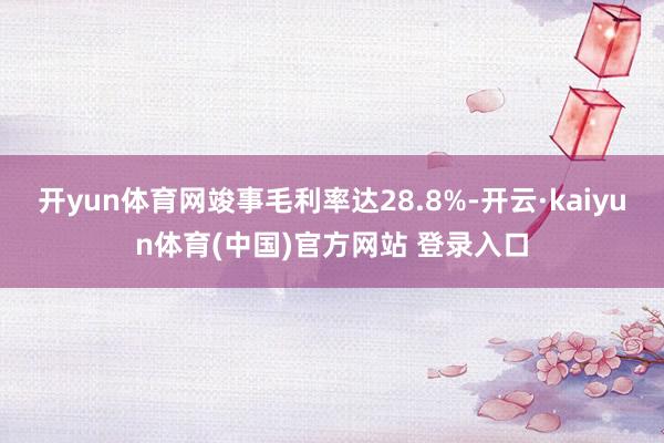 开yun体育网竣事毛利率达28.8%-开云·kaiyun体育(中国)官方网站 登录入口