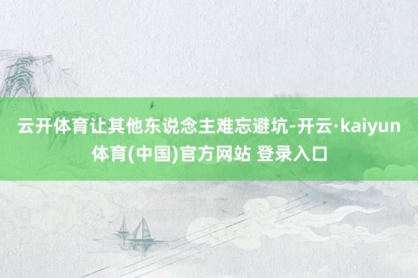 云开体育让其他东说念主难忘避坑-开云·kaiyun体育(中国)官方网站 登录入口