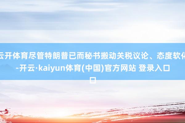 云开体育尽管特朗普已而秘书搬动关税议论、态度软化-开云·kaiyun体育(中国)官方网站 登录入口