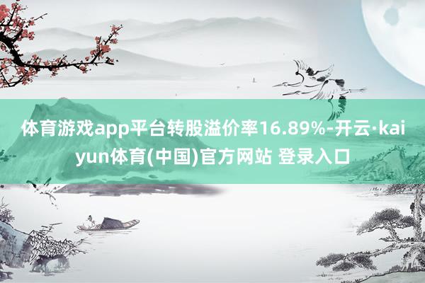体育游戏app平台转股溢价率16.89%-开云·kaiyun体育(中国)官方网站 登录入口