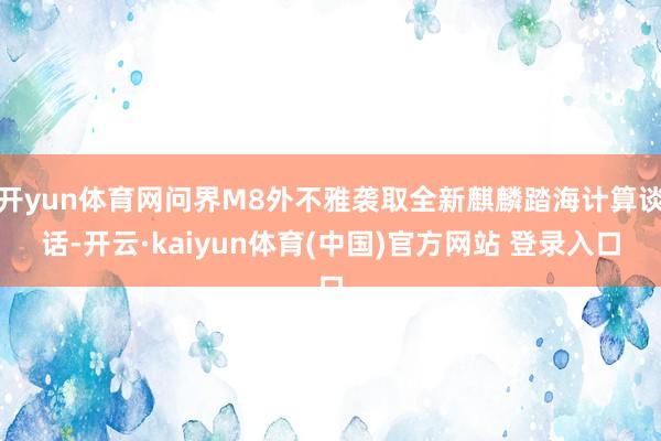 开yun体育网问界M8外不雅袭取全新麒麟踏海计算谈话-开云·kaiyun体育(中国)官方网站 登录入口