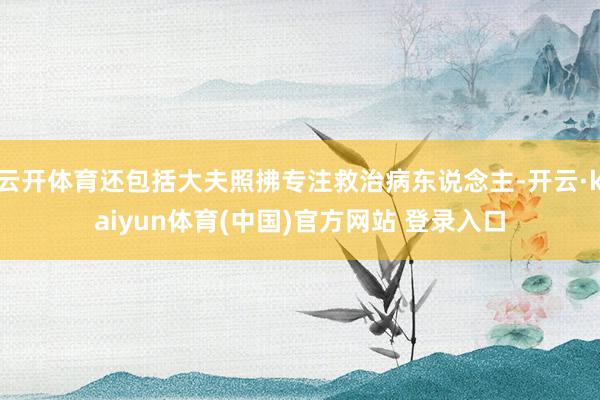 云开体育还包括大夫照拂专注救治病东说念主-开云·kaiyun体育(中国)官方网站 登录入口