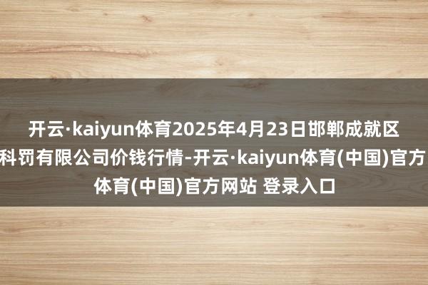 开云·kaiyun体育2025年4月23日邯郸成就区滏东当代农业科罚有限公司价钱行情-开云·kaiyun体育(中国)官方网站 登录入口