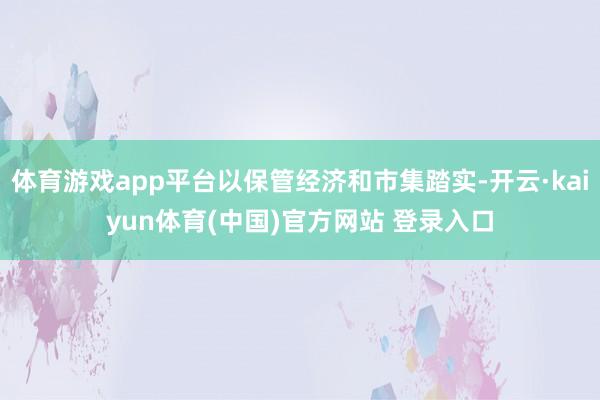 体育游戏app平台以保管经济和市集踏实-开云·kaiyun体育(中国)官方网站 登录入口