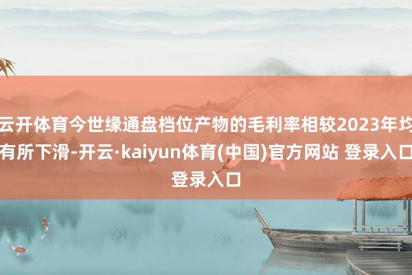 云开体育今世缘通盘档位产物的毛利率相较2023年均有所下滑-开云·kaiyun体育(中国)官方网站 登录入口