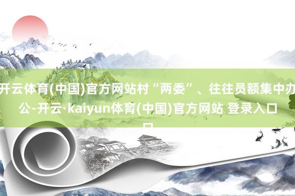 开云体育(中国)官方网站村“两委”、往往员额集中办公-开云·kaiyun体育(中国)官方网站 登录入口
