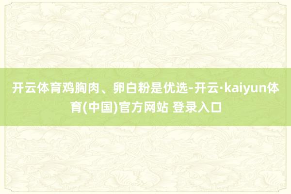 开云体育鸡胸肉、卵白粉是优选-开云·kaiyun体育(中国)官方网站 登录入口