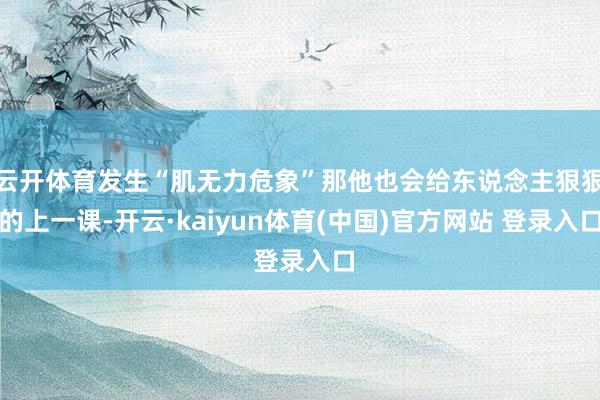 云开体育发生“肌无力危象”那他也会给东说念主狠狠的上一课-开云·kaiyun体育(中国)官方网站 登录入口