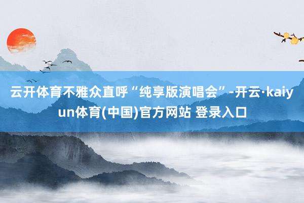 云开体育不雅众直呼“纯享版演唱会”-开云·kaiyun体育(中国)官方网站 登录入口
