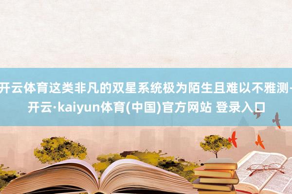 开云体育这类非凡的双星系统极为陌生且难以不雅测-开云·kaiyun体育(中国)官方网站 登录入口