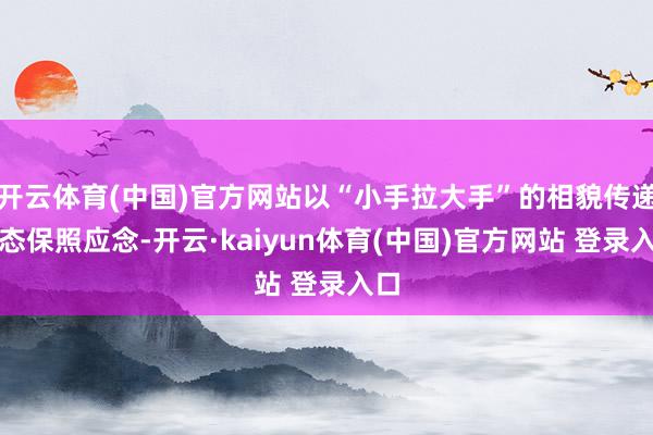 开云体育(中国)官方网站以“小手拉大手”的相貌传递生态保照应念-开云·kaiyun体育(中国)官方网站 登录入口