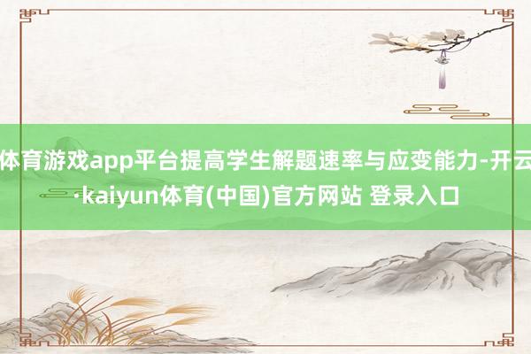体育游戏app平台提高学生解题速率与应变能力-开云·kaiyun体育(中国)官方网站 登录入口