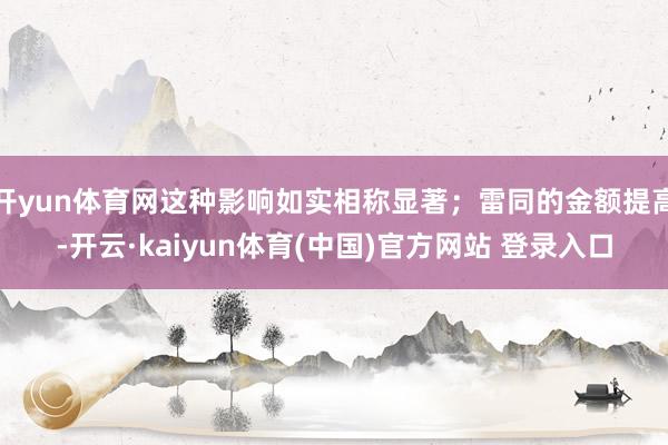 开yun体育网这种影响如实相称显著;雷同的金额提高-开云·kaiyun体育(中国)官方网站 登录入口