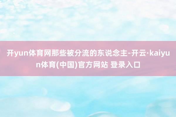 开yun体育网那些被分流的东说念主-开云·kaiyun体育(中国)官方网站 登录入口