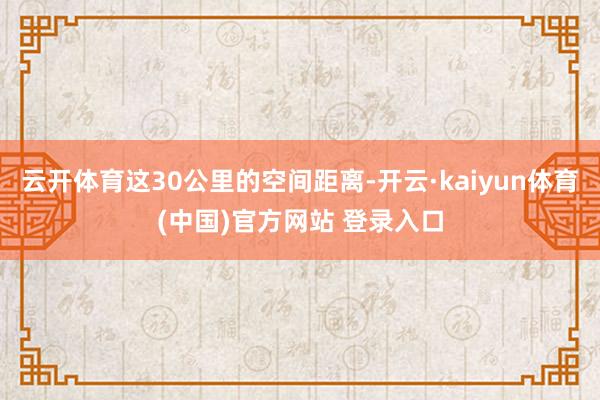 云开体育这30公里的空间距离-开云·kaiyun体育(中国)官方网站 登录入口