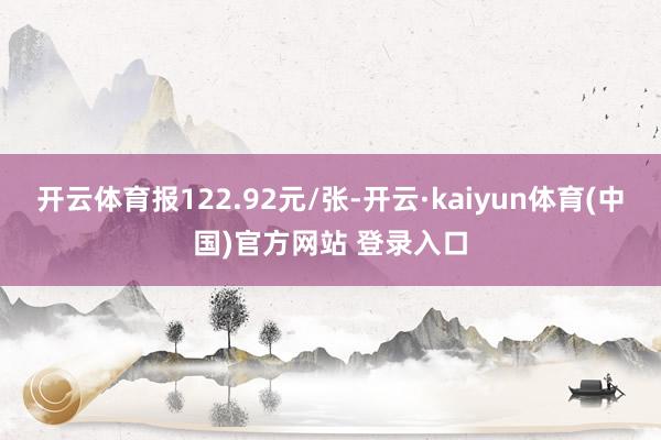 开云体育报122.92元/张-开云·kaiyun体育(中国)官方网站 登录入口