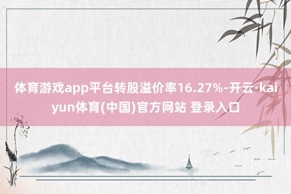 体育游戏app平台转股溢价率16.27%-开云·kaiyun体育(中国)官方网站 登录入口