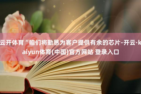 云开体育“咱们将勤恳为客户提供有余的芯片-开云·kaiyun体育(中国)官方网站 登录入口