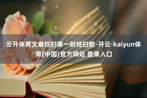 云开体育文章权归第一财经扫数-开云·kaiyun体育(中国)官方网站 登录入口