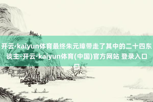 开云·kaiyun体育最终朱元璋带走了其中的二十四东谈主-开云·kaiyun体育(中国)官方网站 登录入口