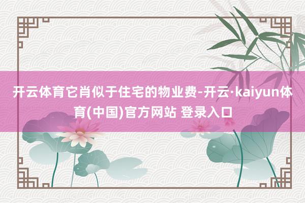 开云体育它肖似于住宅的物业费-开云·kaiyun体育(中国)官方网站 登录入口