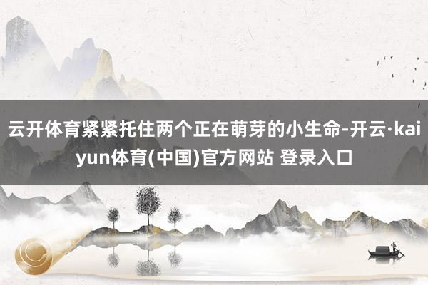 云开体育紧紧托住两个正在萌芽的小生命-开云·kaiyun体育(中国)官方网站 登录入口