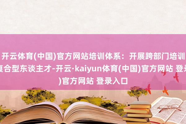 开云体育(中国)官方网站培训体系：开展跨部门培训培养复合型东谈主才-开云·kaiyun体育(中国)官方网站 登录入口