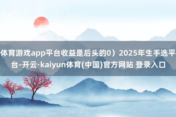 体育游戏app平台收益是后头的0）2025年生手选平台-开云·kaiyun体育(中国)官方网站 登录入口